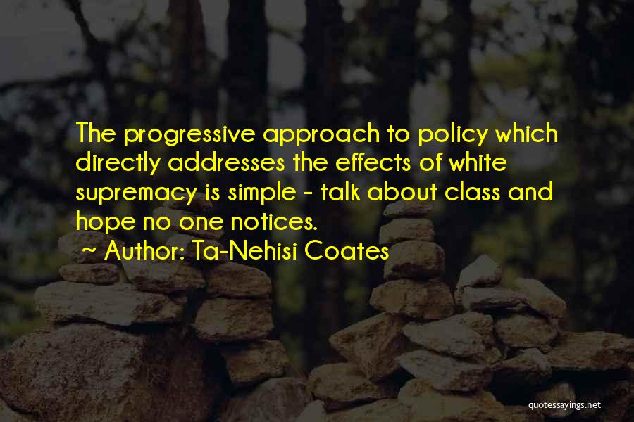 Ta-Nehisi Coates Quotes: The Progressive Approach To Policy Which Directly Addresses The Effects Of White Supremacy Is Simple - Talk About Class And