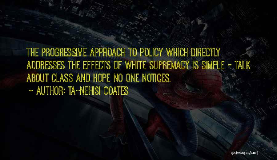 Ta-Nehisi Coates Quotes: The Progressive Approach To Policy Which Directly Addresses The Effects Of White Supremacy Is Simple - Talk About Class And