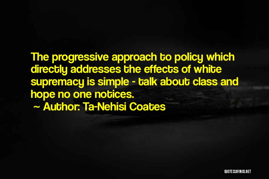 Ta-Nehisi Coates Quotes: The Progressive Approach To Policy Which Directly Addresses The Effects Of White Supremacy Is Simple - Talk About Class And