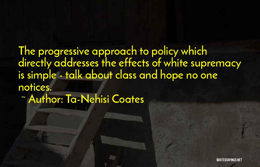 Ta-Nehisi Coates Quotes: The Progressive Approach To Policy Which Directly Addresses The Effects Of White Supremacy Is Simple - Talk About Class And