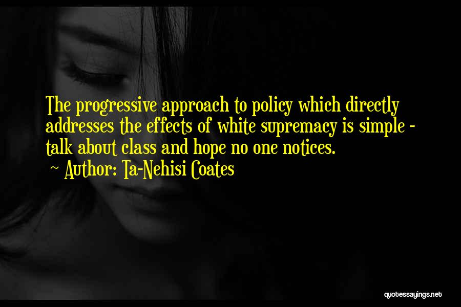 Ta-Nehisi Coates Quotes: The Progressive Approach To Policy Which Directly Addresses The Effects Of White Supremacy Is Simple - Talk About Class And