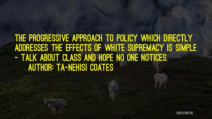 Ta-Nehisi Coates Quotes: The Progressive Approach To Policy Which Directly Addresses The Effects Of White Supremacy Is Simple - Talk About Class And