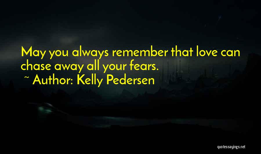 Kelly Pedersen Quotes: May You Always Remember That Love Can Chase Away All Your Fears.