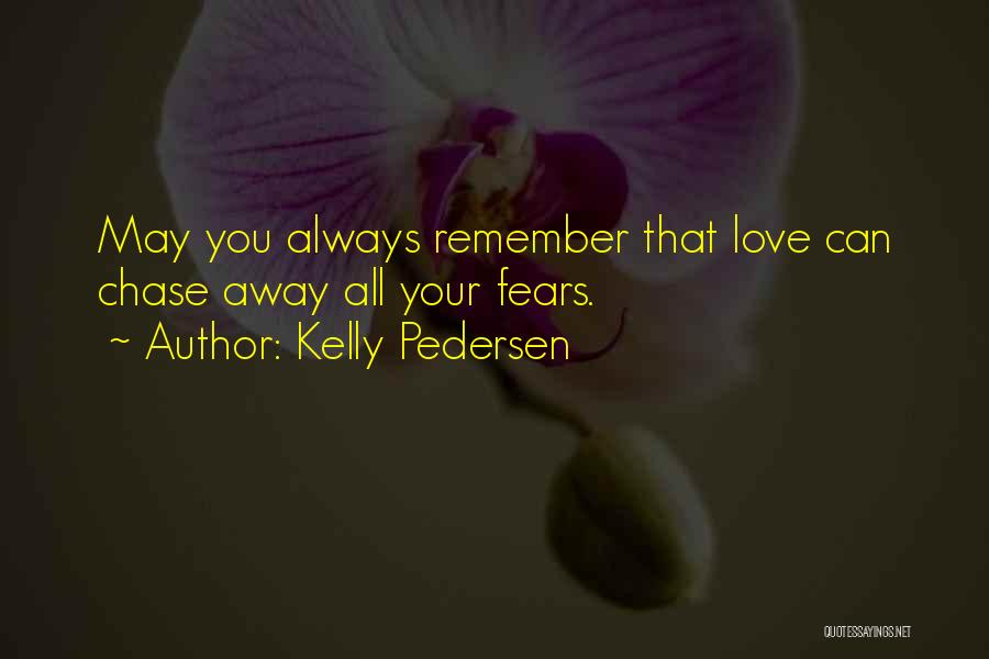 Kelly Pedersen Quotes: May You Always Remember That Love Can Chase Away All Your Fears.
