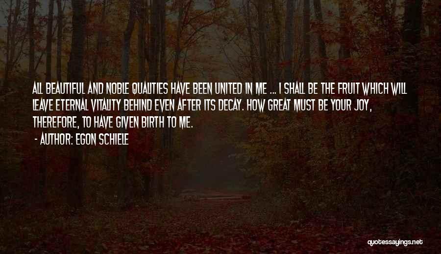 Egon Schiele Quotes: All Beautiful And Noble Qualities Have Been United In Me ... I Shall Be The Fruit Which Will Leave Eternal