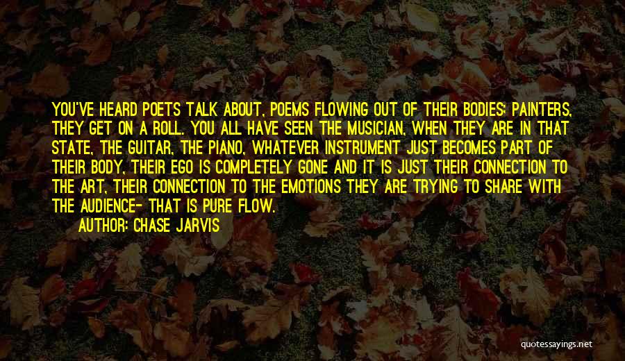 Chase Jarvis Quotes: You've Heard Poets Talk About, Poems Flowing Out Of Their Bodies; Painters, They Get On A Roll. You All Have