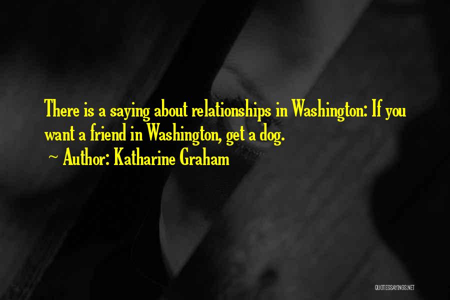Katharine Graham Quotes: There Is A Saying About Relationships In Washington: If You Want A Friend In Washington, Get A Dog.