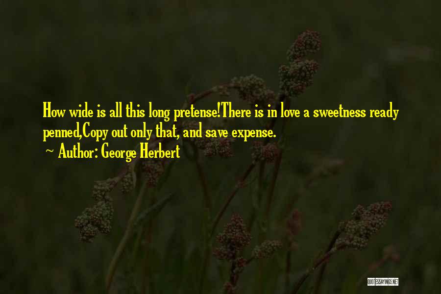George Herbert Quotes: How Wide Is All This Long Pretense!there Is In Love A Sweetness Ready Penned,copy Out Only That, And Save Expense.