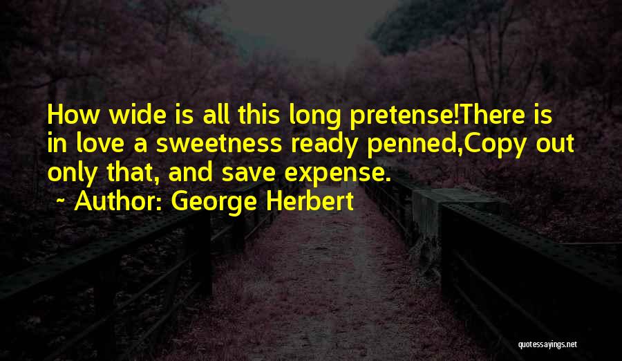 George Herbert Quotes: How Wide Is All This Long Pretense!there Is In Love A Sweetness Ready Penned,copy Out Only That, And Save Expense.
