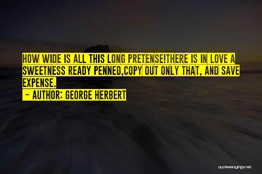 George Herbert Quotes: How Wide Is All This Long Pretense!there Is In Love A Sweetness Ready Penned,copy Out Only That, And Save Expense.