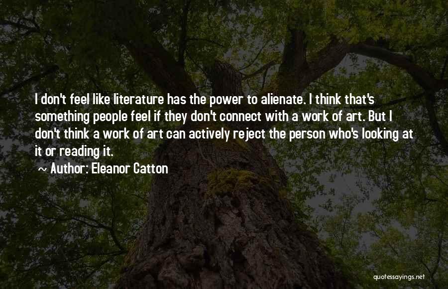 Eleanor Catton Quotes: I Don't Feel Like Literature Has The Power To Alienate. I Think That's Something People Feel If They Don't Connect