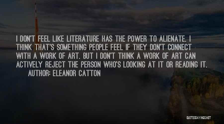 Eleanor Catton Quotes: I Don't Feel Like Literature Has The Power To Alienate. I Think That's Something People Feel If They Don't Connect