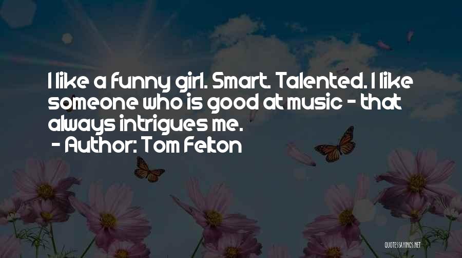 Tom Felton Quotes: I Like A Funny Girl. Smart. Talented. I Like Someone Who Is Good At Music - That Always Intrigues Me.