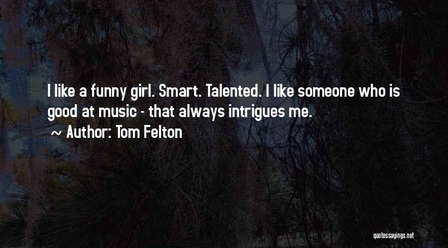 Tom Felton Quotes: I Like A Funny Girl. Smart. Talented. I Like Someone Who Is Good At Music - That Always Intrigues Me.