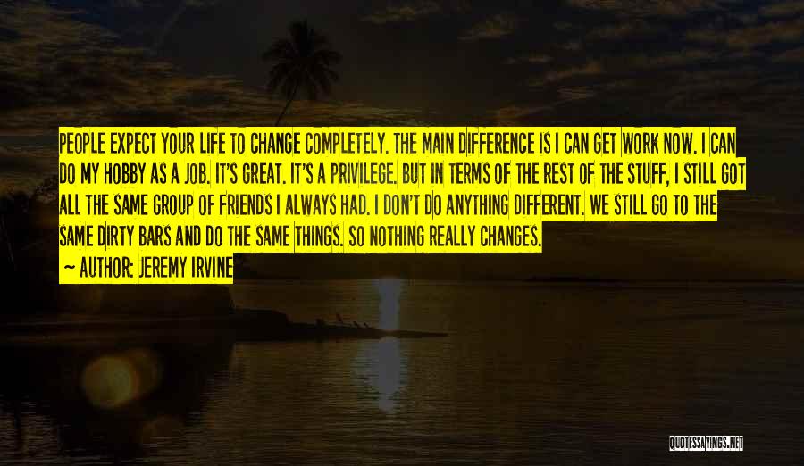 Jeremy Irvine Quotes: People Expect Your Life To Change Completely. The Main Difference Is I Can Get Work Now. I Can Do My