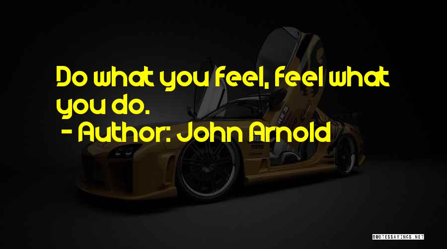 John Arnold Quotes: Do What You Feel, Feel What You Do.