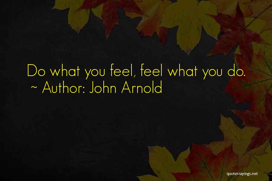 John Arnold Quotes: Do What You Feel, Feel What You Do.