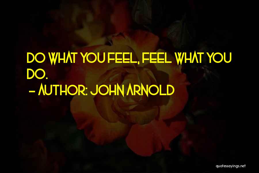 John Arnold Quotes: Do What You Feel, Feel What You Do.