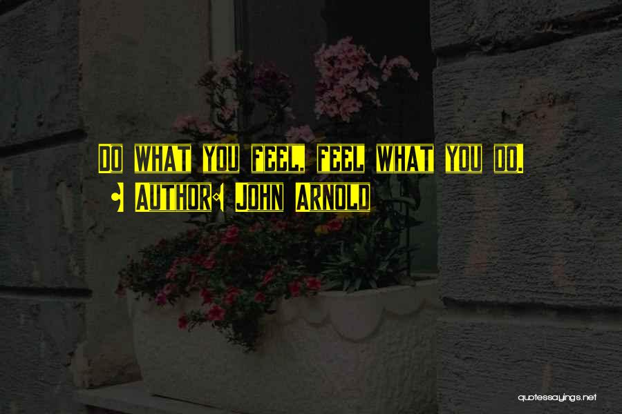 John Arnold Quotes: Do What You Feel, Feel What You Do.