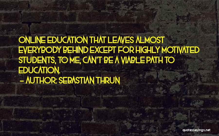 Sebastian Thrun Quotes: Online Education That Leaves Almost Everybody Behind Except For Highly Motivated Students, To Me, Can't Be A Viable Path To