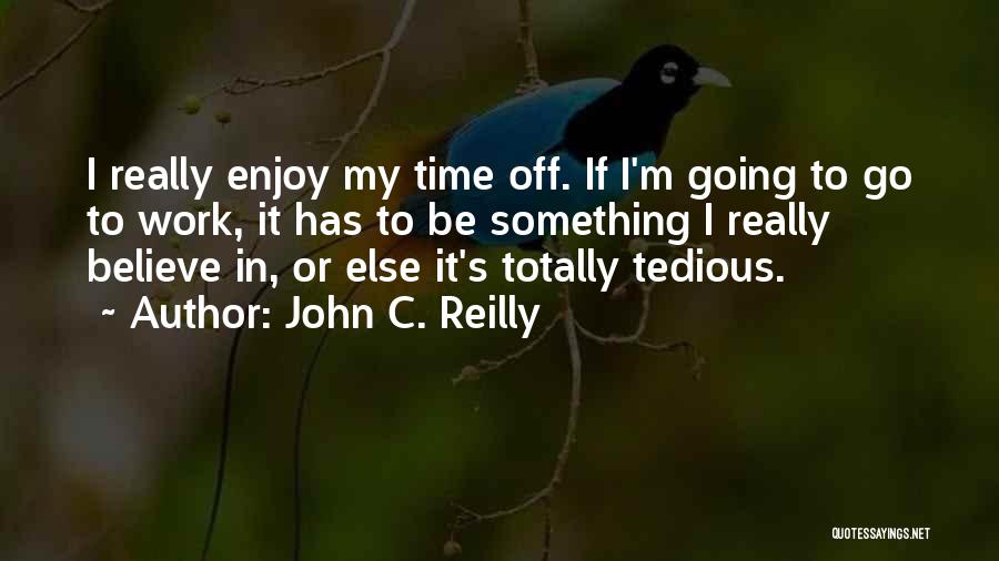 John C. Reilly Quotes: I Really Enjoy My Time Off. If I'm Going To Go To Work, It Has To Be Something I Really