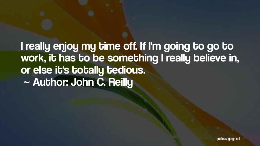 John C. Reilly Quotes: I Really Enjoy My Time Off. If I'm Going To Go To Work, It Has To Be Something I Really