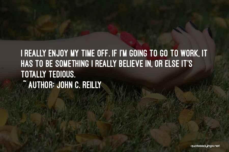 John C. Reilly Quotes: I Really Enjoy My Time Off. If I'm Going To Go To Work, It Has To Be Something I Really