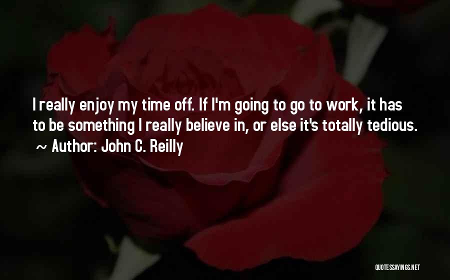 John C. Reilly Quotes: I Really Enjoy My Time Off. If I'm Going To Go To Work, It Has To Be Something I Really