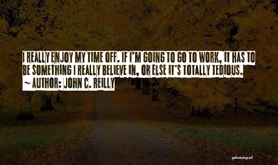 John C. Reilly Quotes: I Really Enjoy My Time Off. If I'm Going To Go To Work, It Has To Be Something I Really