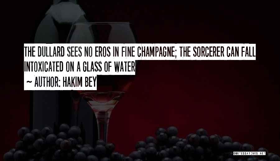 Hakim Bey Quotes: The Dullard Sees No Eros In Fine Champagne; The Sorcerer Can Fall Intoxicated On A Glass Of Water