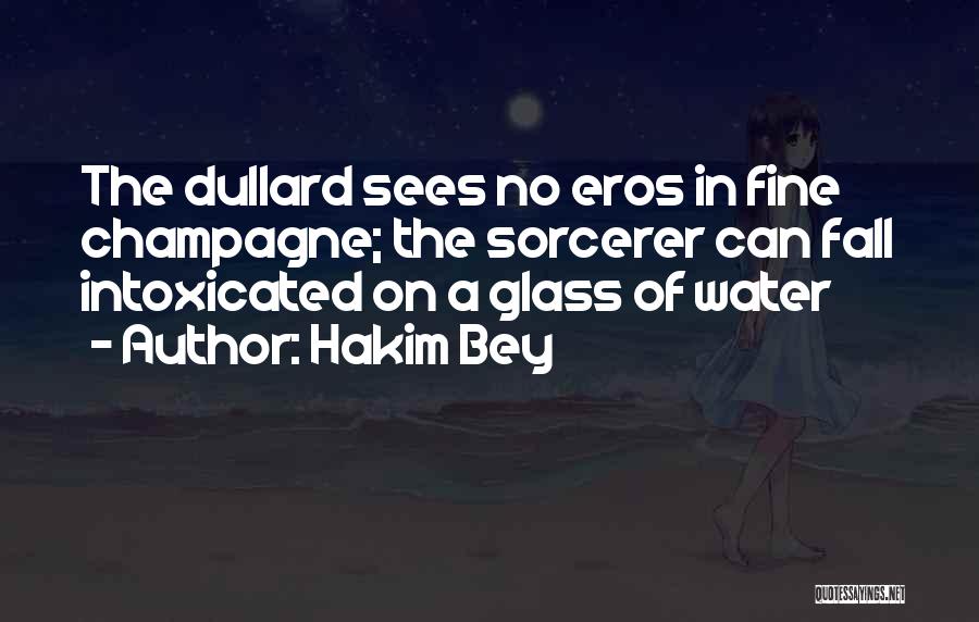Hakim Bey Quotes: The Dullard Sees No Eros In Fine Champagne; The Sorcerer Can Fall Intoxicated On A Glass Of Water