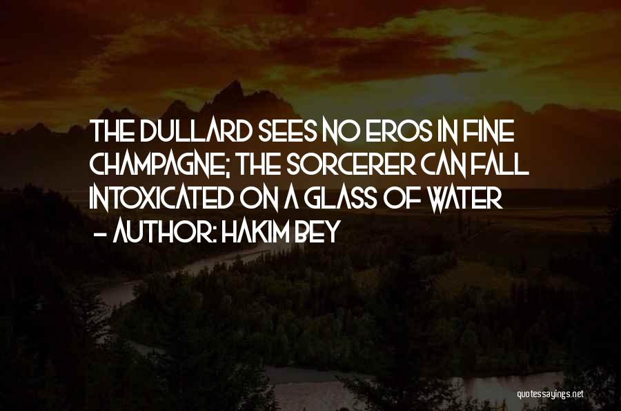 Hakim Bey Quotes: The Dullard Sees No Eros In Fine Champagne; The Sorcerer Can Fall Intoxicated On A Glass Of Water
