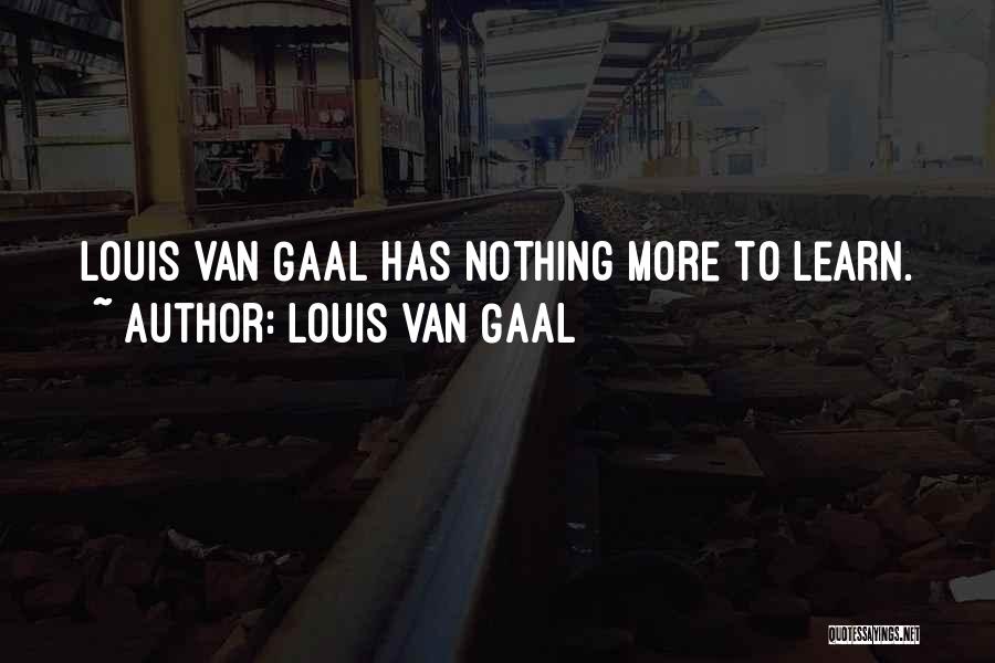 Louis Van Gaal Quotes: Louis Van Gaal Has Nothing More To Learn.