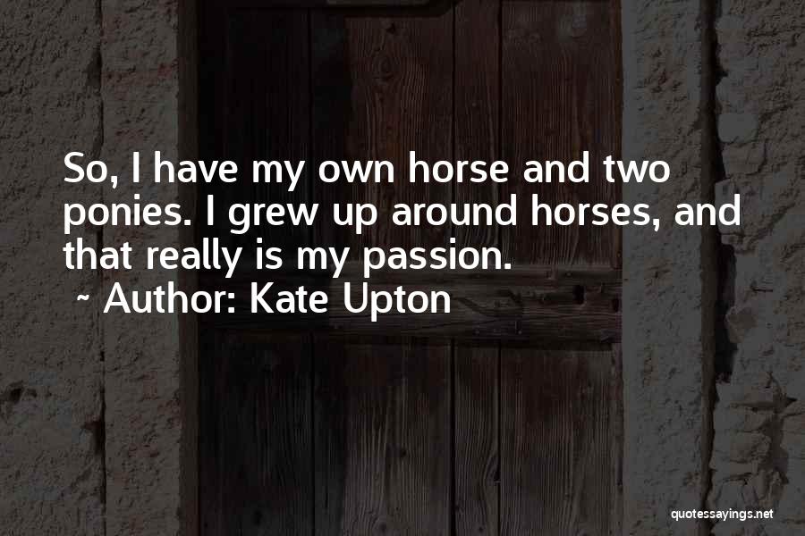 Kate Upton Quotes: So, I Have My Own Horse And Two Ponies. I Grew Up Around Horses, And That Really Is My Passion.