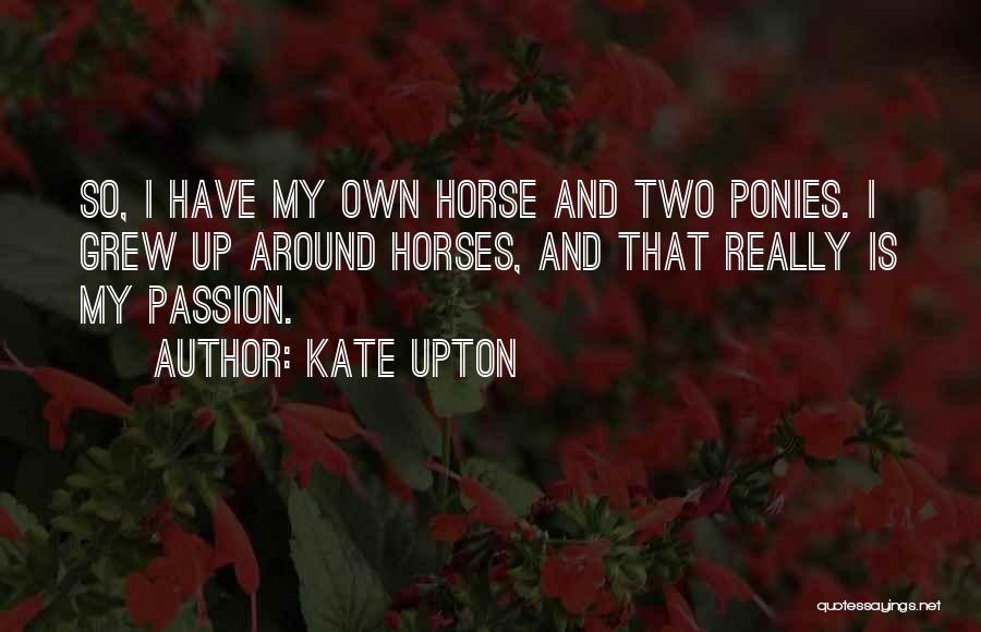 Kate Upton Quotes: So, I Have My Own Horse And Two Ponies. I Grew Up Around Horses, And That Really Is My Passion.