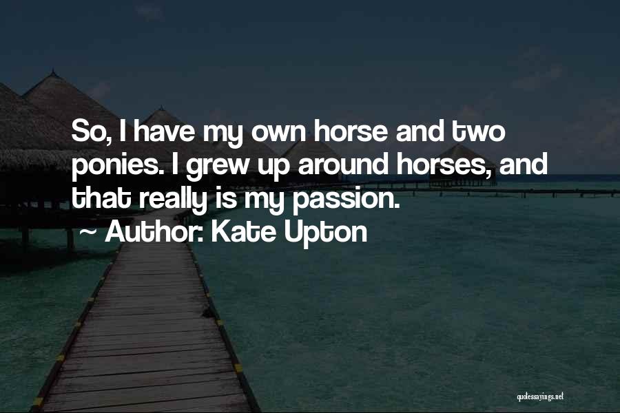 Kate Upton Quotes: So, I Have My Own Horse And Two Ponies. I Grew Up Around Horses, And That Really Is My Passion.