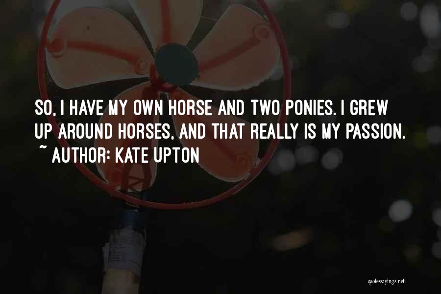 Kate Upton Quotes: So, I Have My Own Horse And Two Ponies. I Grew Up Around Horses, And That Really Is My Passion.