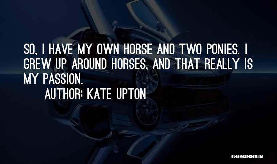 Kate Upton Quotes: So, I Have My Own Horse And Two Ponies. I Grew Up Around Horses, And That Really Is My Passion.