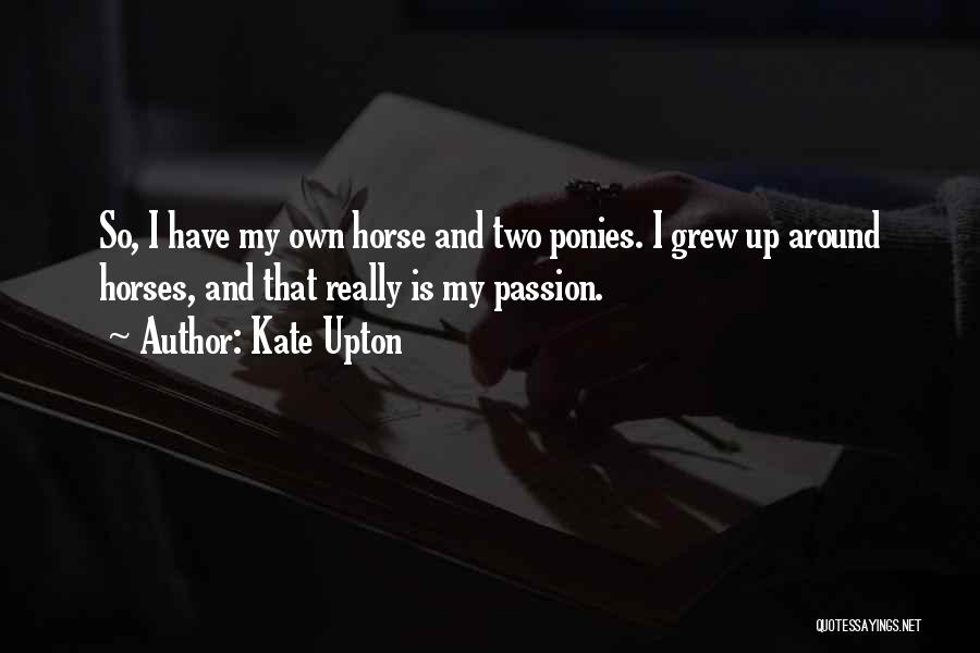 Kate Upton Quotes: So, I Have My Own Horse And Two Ponies. I Grew Up Around Horses, And That Really Is My Passion.