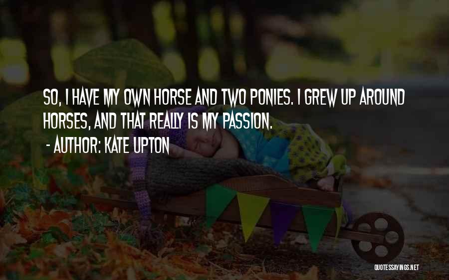 Kate Upton Quotes: So, I Have My Own Horse And Two Ponies. I Grew Up Around Horses, And That Really Is My Passion.