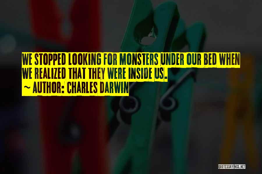 Charles Darwin Quotes: We Stopped Looking For Monsters Under Our Bed When We Realized That They Were Inside Us.