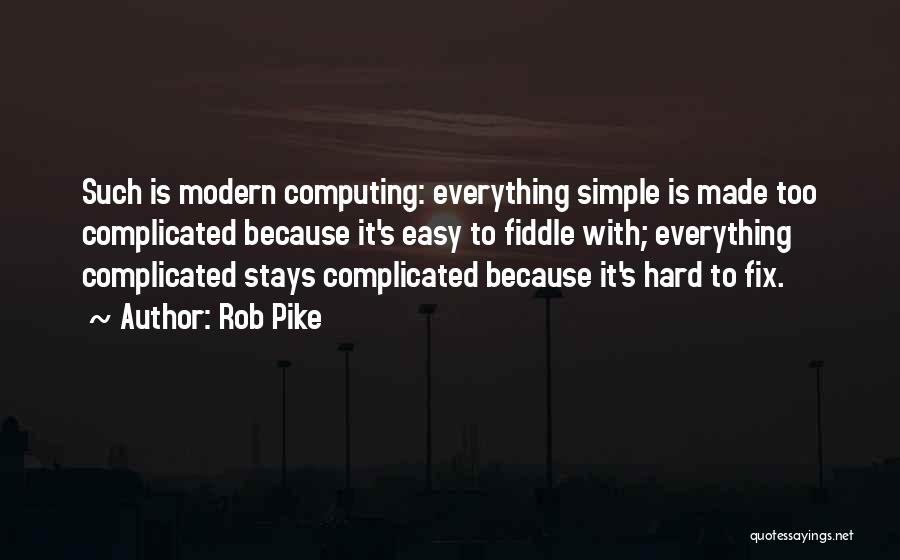 Rob Pike Quotes: Such Is Modern Computing: Everything Simple Is Made Too Complicated Because It's Easy To Fiddle With; Everything Complicated Stays Complicated