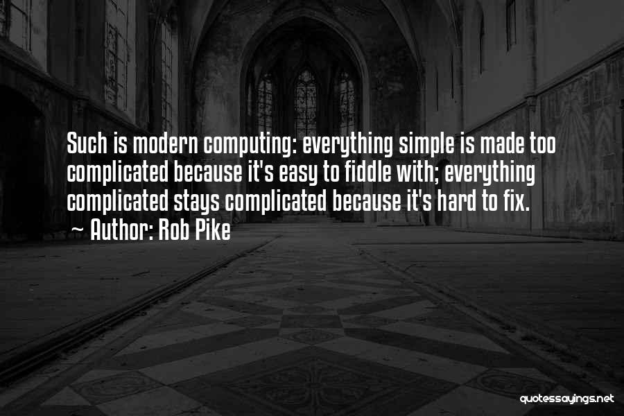 Rob Pike Quotes: Such Is Modern Computing: Everything Simple Is Made Too Complicated Because It's Easy To Fiddle With; Everything Complicated Stays Complicated