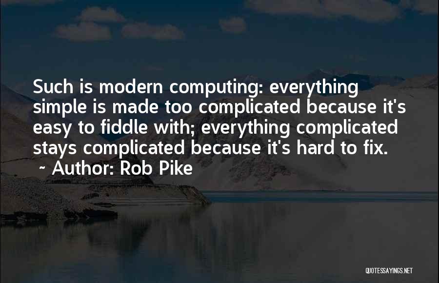 Rob Pike Quotes: Such Is Modern Computing: Everything Simple Is Made Too Complicated Because It's Easy To Fiddle With; Everything Complicated Stays Complicated