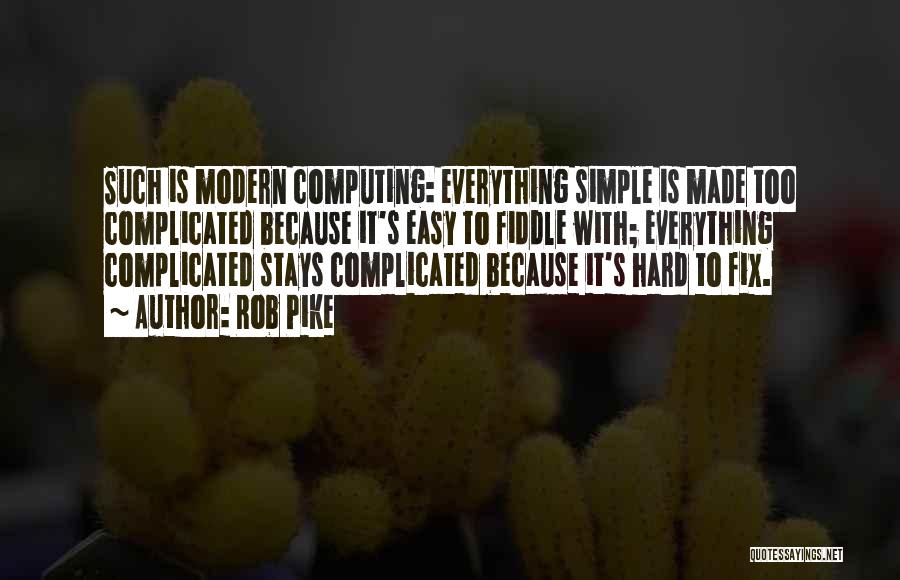 Rob Pike Quotes: Such Is Modern Computing: Everything Simple Is Made Too Complicated Because It's Easy To Fiddle With; Everything Complicated Stays Complicated