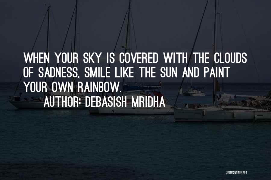 Debasish Mridha Quotes: When Your Sky Is Covered With The Clouds Of Sadness, Smile Like The Sun And Paint Your Own Rainbow.