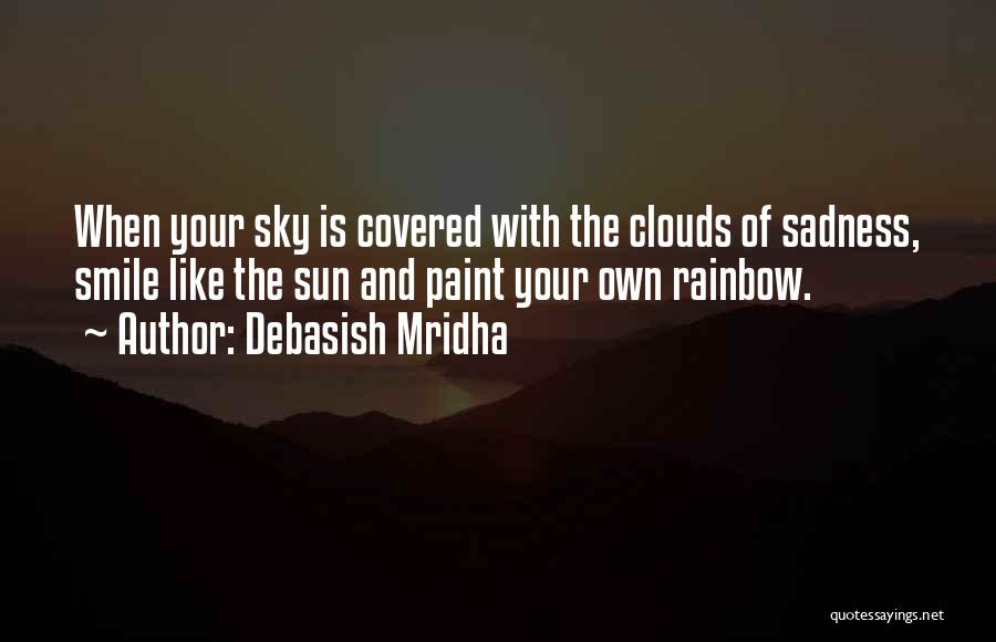 Debasish Mridha Quotes: When Your Sky Is Covered With The Clouds Of Sadness, Smile Like The Sun And Paint Your Own Rainbow.