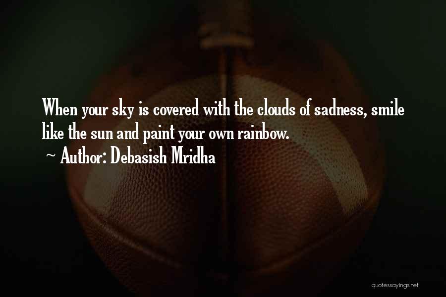 Debasish Mridha Quotes: When Your Sky Is Covered With The Clouds Of Sadness, Smile Like The Sun And Paint Your Own Rainbow.