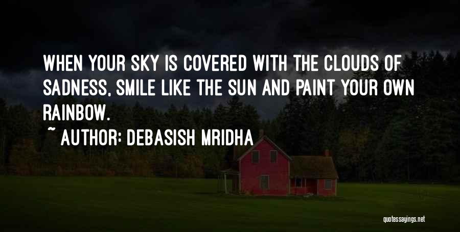 Debasish Mridha Quotes: When Your Sky Is Covered With The Clouds Of Sadness, Smile Like The Sun And Paint Your Own Rainbow.