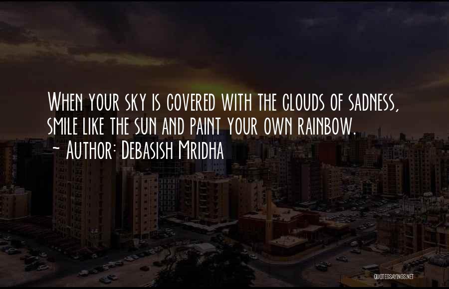 Debasish Mridha Quotes: When Your Sky Is Covered With The Clouds Of Sadness, Smile Like The Sun And Paint Your Own Rainbow.